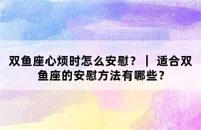 双鱼座心烦时怎么安慰？｜ 适合双鱼座的安慰方法有哪些？